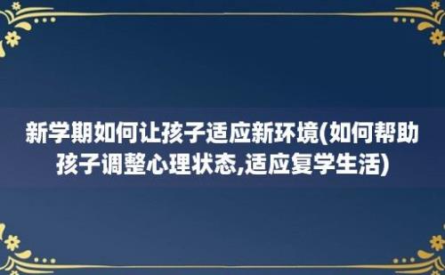 新学期如何让孩子适应新环境(如何帮助孩子调整心理状态,适应复学生活)