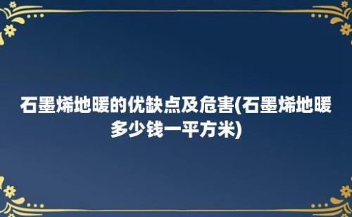 石墨烯地暖的优缺点及危害(石墨烯地暖多少钱一平方米)