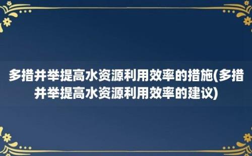 多措并举提高水资源利用效率的措施(多措并举提高水资源利用效率的建议)