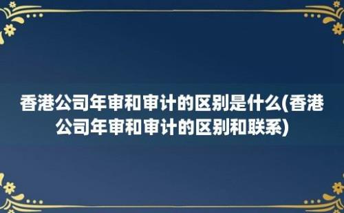 香港公司年审和审计的区别是什么(香港公司年审和审计的区别和联系)