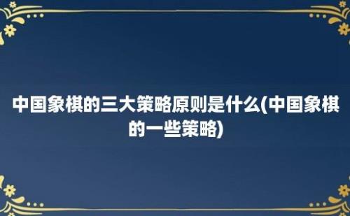 中国象棋的三大策略原则是什么(中国象棋的一些策略)