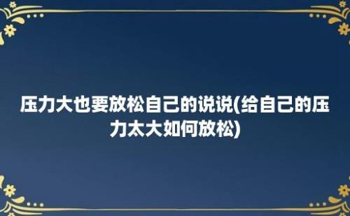 压力大也要放松自己的说说(给自己的压力太大如何放松)