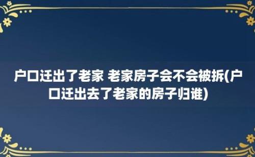 户口迁出了老家 老家房子会不会被拆(户口迁出去了老家的房子归谁)