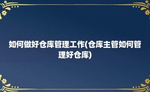 如何做好仓库管理工作(仓库主管如何管理好仓库)