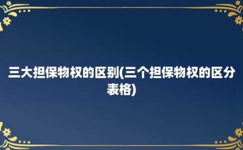 三大担保物权的区别(三个担保物权的区分表格)