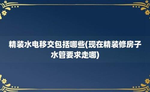 精装水电移交包括哪些(现在精装修房子水管要求走哪)