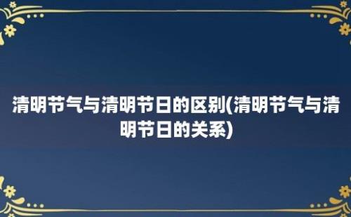 清明节气与清明节日的区别(清明节气与清明节日的关系)