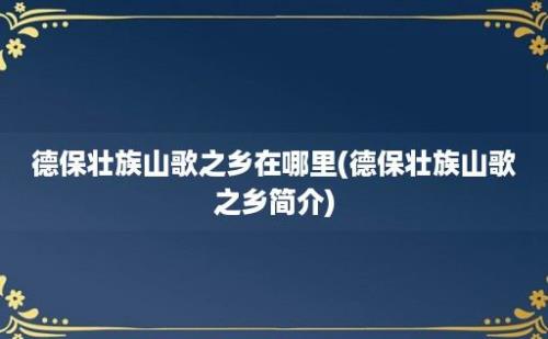 德保壮族山歌之乡在哪里(德保壮族山歌之乡简介)