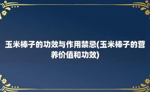 玉米棒子的功效与作用禁忌(玉米棒子的营养价值和功效)