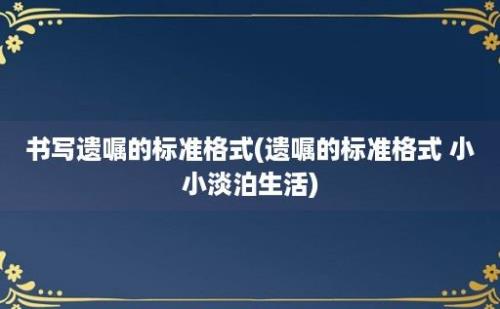 书写遗嘱的标准格式(遗嘱的标准格式 小小淡泊生活)