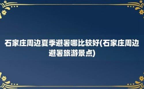 石家庄周边夏季避暑哪比较好(石家庄周边避暑旅游景点)