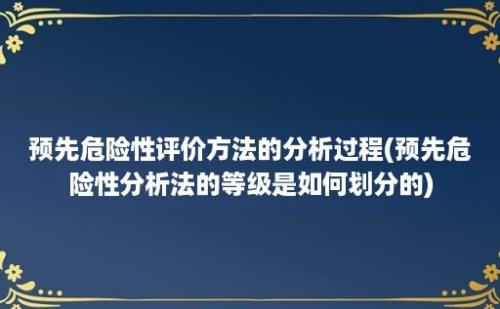 预先危险性评价方法的分析过程(预先危险性分析法的等级是如何划分的)