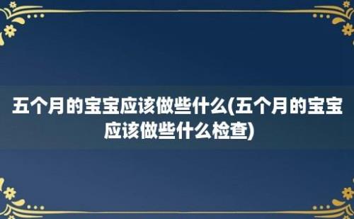 五个月的宝宝应该做些什么(五个月的宝宝 应该做些什么检查)