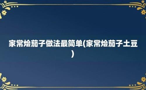 家常烩茄子做法最简单(家常烩茄子土豆)