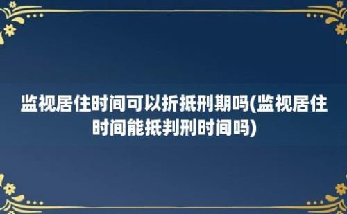 监视居住时间可以折抵刑期吗(监视居住时间能抵判刑时间吗)