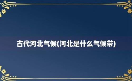 古代河北气候(河北是什么气候带)