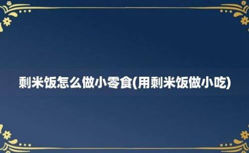 剩米饭怎么做小零食(用剩米饭做小吃)