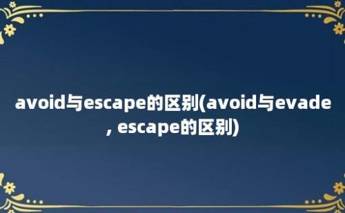 avoid与escape的区别(avoid与evade, escape的区别)