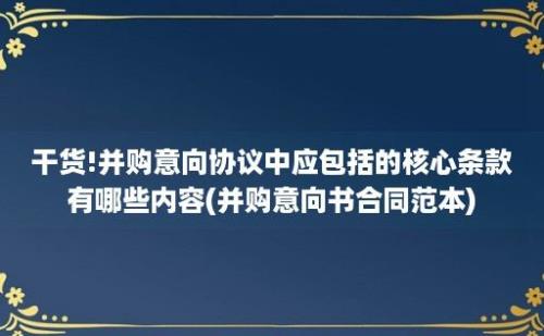 干货!并购意向协议中应包括的核心条款有哪些内容(并购意向书合同范本)