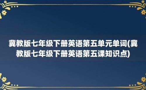 冀教版七年级下册英语第五单元单词(冀教版七年级下册英语第五课知识点)