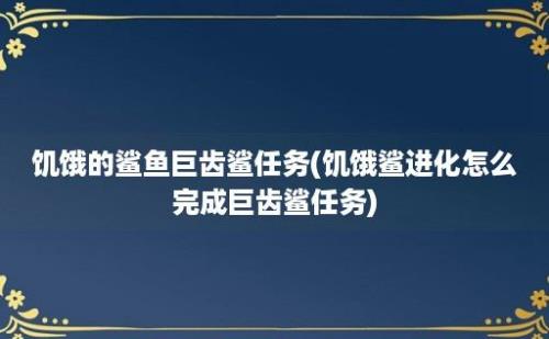 饥饿的鲨鱼巨齿鲨任务(饥饿鲨进化怎么完成巨齿鲨任务)