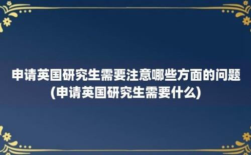 申请英国研究生需要注意哪些方面的问题(申请英国研究生需要什么)