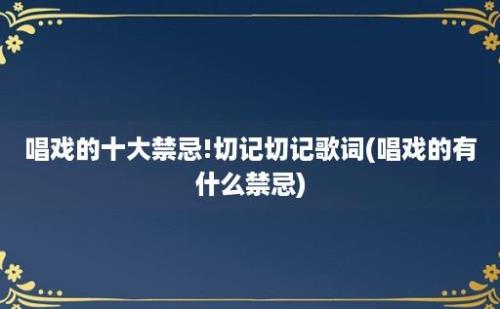 唱戏的十大禁忌!切记切记歌词(唱戏的有什么禁忌)