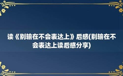 读《别输在不会表达上》后感(别输在不会表达上读后感分享)