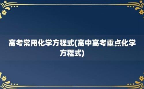 高考常用化学方程式(高中高考重点化学方程式)