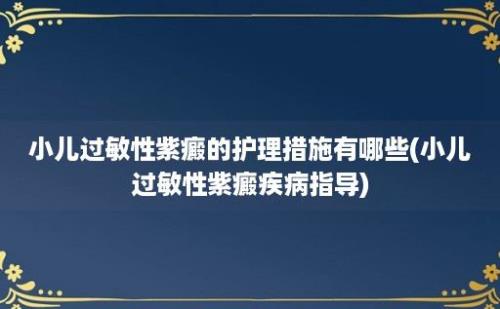 小儿过敏性紫癜的护理措施有哪些(小儿过敏性紫癜疾病指导)