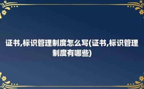 证书,标识管理制度怎么写(证书,标识管理制度有哪些)