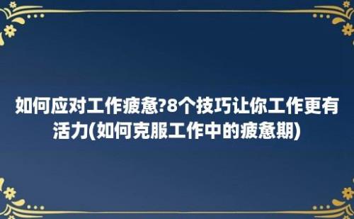 如何应对工作疲惫?8个技巧让你工作更有活力(如何克服工作中的疲惫期)