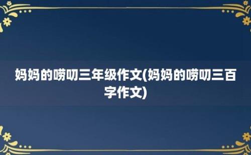 妈妈的唠叨三年级作文(妈妈的唠叨三百字作文)