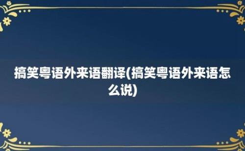 搞笑粤语外来语翻译(搞笑粤语外来语怎么说)