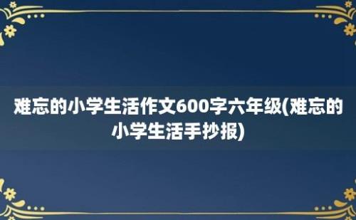 难忘的小学生活作文600字六年级(难忘的小学生活手抄报)