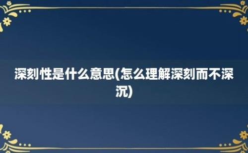 深刻性是什么意思(怎么理解深刻而不深沉)