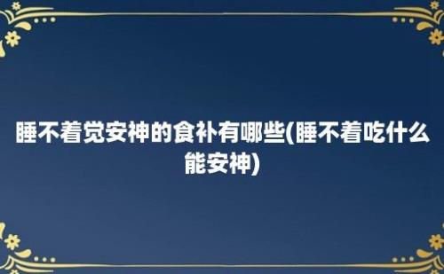 睡不着觉安神的食补有哪些(睡不着吃什么能安神)