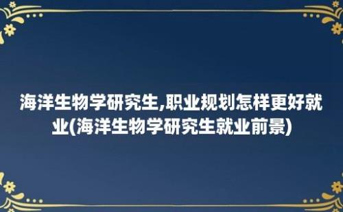 海洋生物学研究生,职业规划怎样更好就业(海洋生物学研究生就业前景)