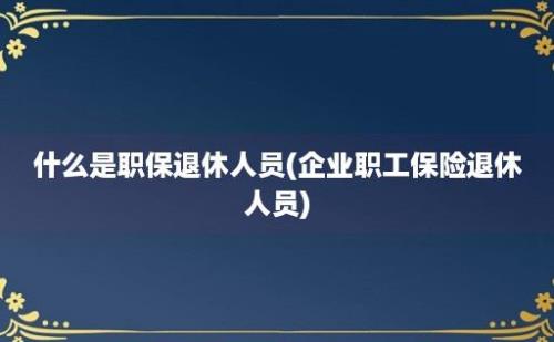 什么是职保退休人员(企业职工保险退休人员)