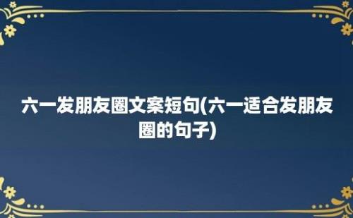 六一发朋友圈文案短句(六一适合发朋友圈的句子)