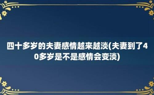 四十多岁的夫妻感情越来越淡(夫妻到了40多岁是不是感情会变淡)