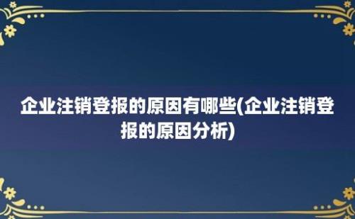 企业注销登报的原因有哪些(企业注销登报的原因分析)