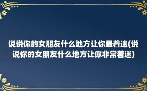 说说你的女朋友什么地方让你最着迷(说说你的女朋友什么地方让你非常着迷)