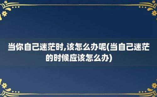 当你自己迷茫时,该怎么办呢(当自己迷茫的时候应该怎么办)