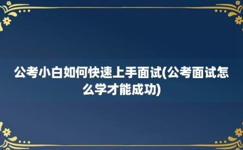 公考小白如何快速上手面试(公考面试怎么学才能成功)