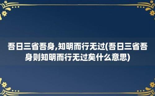 吾日三省吾身,知明而行无过(吾日三省吾身则知明而行无过矣什么意思)