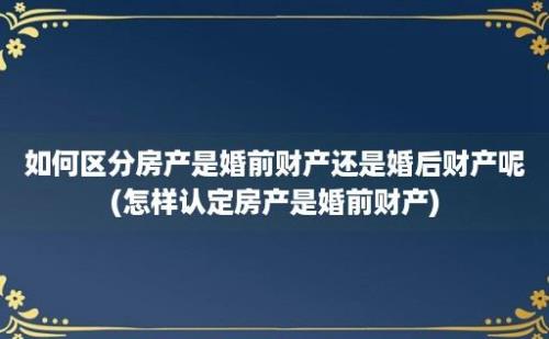 如何区分房产是婚前财产还是婚后财产呢(怎样认定房产是婚前财产)