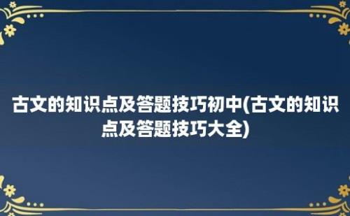 古文的知识点及答题技巧初中(古文的知识点及答题技巧大全)