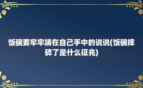 饭碗要牢牢端在自己手中的说说(饭碗摔碎了是什么征兆)