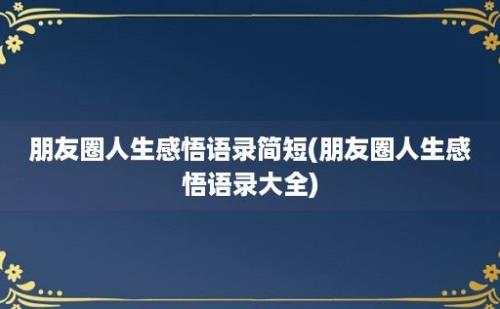 朋友圈人生感悟语录简短(朋友圈人生感悟语录大全)